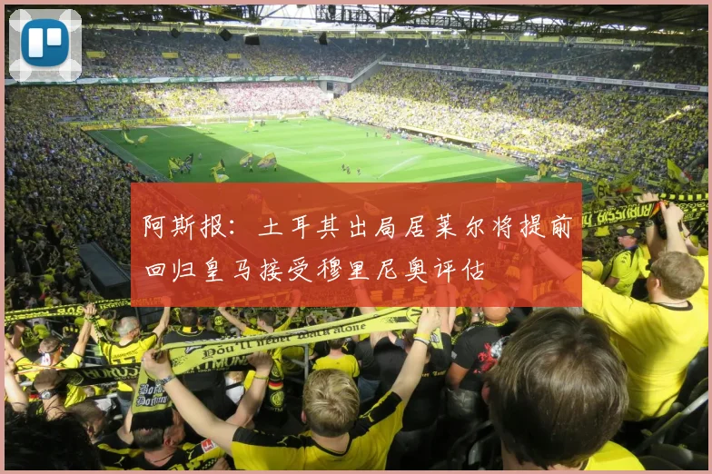 阿斯报：土耳其出局居莱尔将提前回归皇马接受穆里尼奥评估
