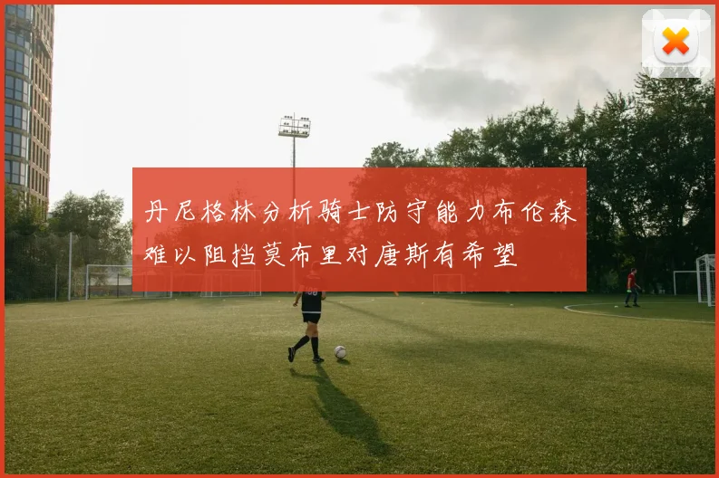 丹尼格林分析骑士防守能力布伦森难以阻挡莫布里对唐斯有希望