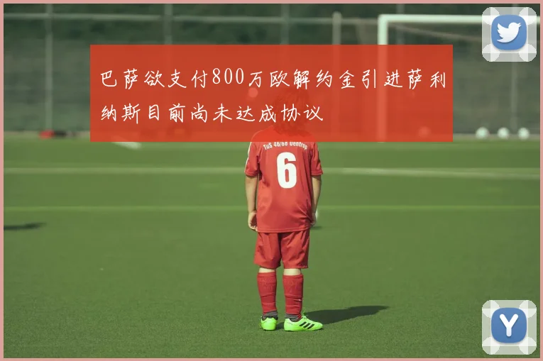 巴萨欲支付800万欧解约金引进萨利纳斯目前尚未达成协议