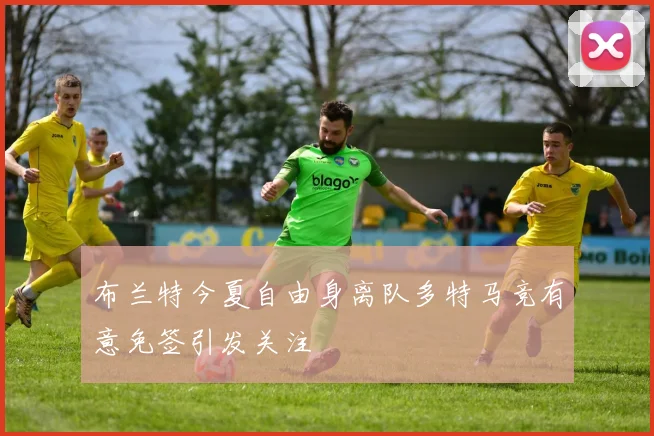 布兰特今夏自由身离队多特马竞有意免签引发关注