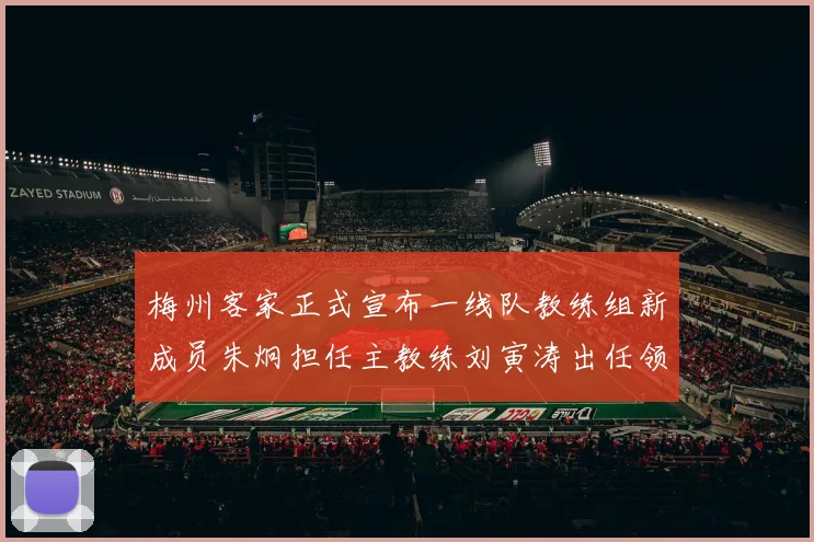 梅州客家正式宣布一线队教练组新成员朱炯担任主教练刘寅涛出任领队