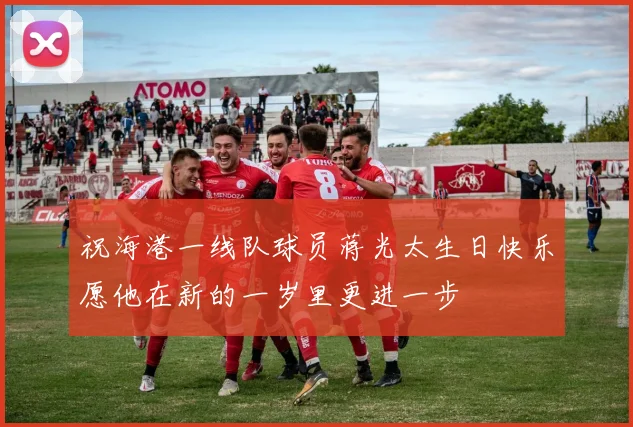 祝海港一线队球员蒋光太生日快乐愿他在新的一岁里更进一步