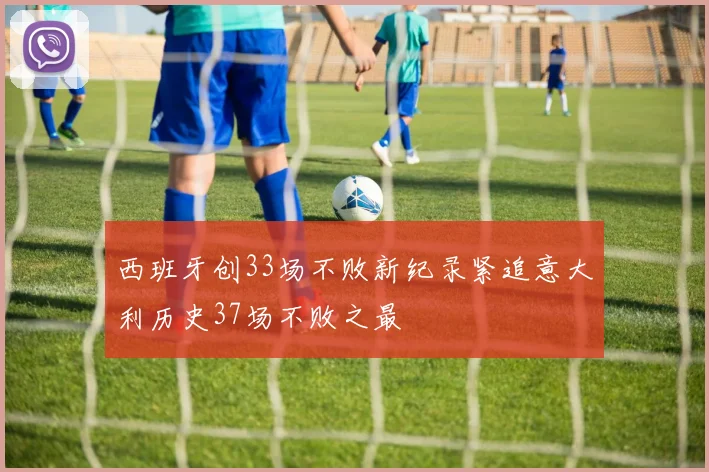 西班牙创33场不败新纪录紧追意大利历史37场不败之最