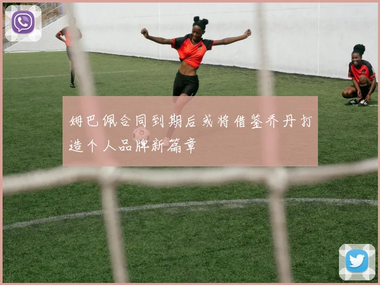 姆巴佩合同到期后或将借鉴乔丹打造个人品牌新篇章