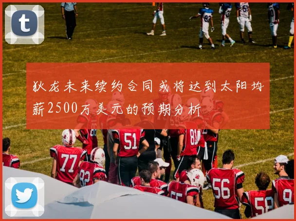 狄龙未来续约合同或将达到太阳均薪2500万美元的预期分析