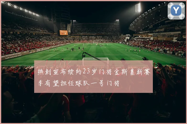 热刺宣布续约23岁门将金斯基新赛季有望担任球队一号门将