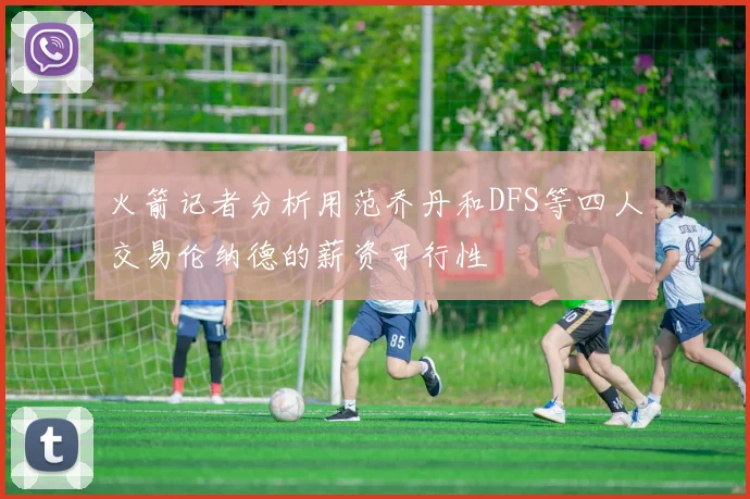 火箭记者分析用范乔丹和DFS等四人交易伦纳德的薪资可行性
