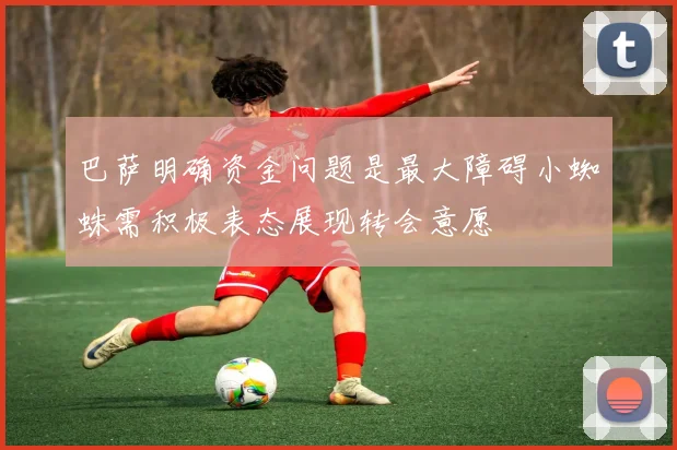 巴萨明确资金问题是最大障碍小蜘蛛需积极表态展现转会意愿
