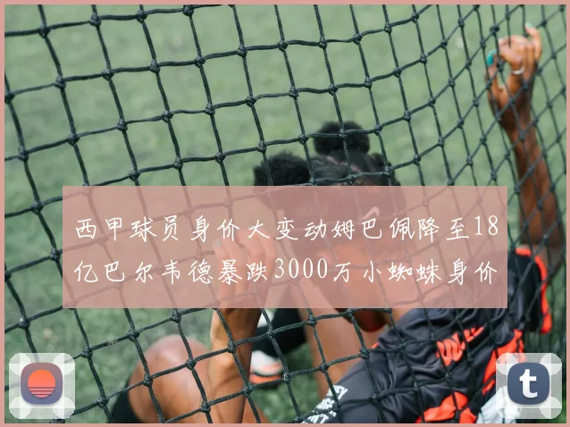 西甲球员身价大变动姆巴佩降至18亿巴尔韦德暴跌3000万小蜘蛛身价达1亿