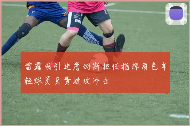 雷霆或引进詹姆斯担任指挥角色年轻球员负责进攻冲击