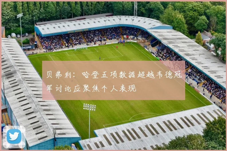 贝弗利：哈登五项数据超越韦德冠军讨论应聚焦个人表现