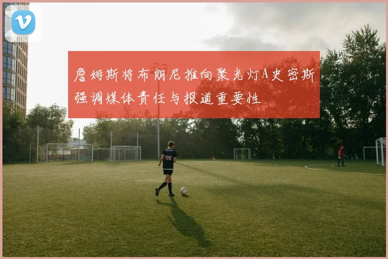 詹姆斯将布朗尼推向聚光灯A史密斯强调媒体责任与报道重要性