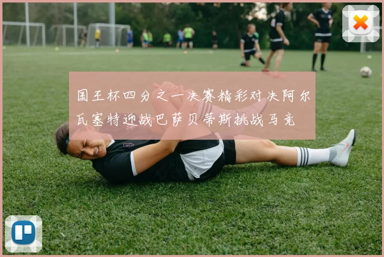 国王杯四分之一决赛精彩对决阿尔瓦塞特迎战巴萨贝蒂斯挑战马竞