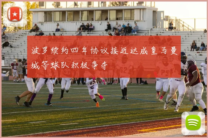 波罗续约四年协议接近达成皇马曼城等球队积极争夺
