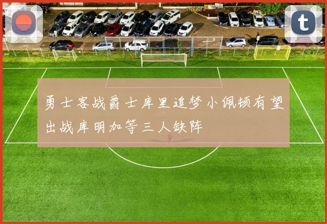 勇士客战爵士库里追梦小佩顿有望出战库明加等三人缺阵