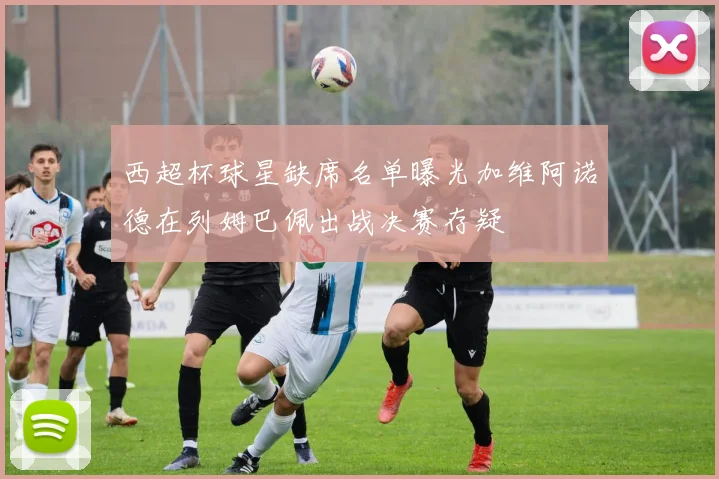 西超杯球星缺席名单曝光加维阿诺德在列姆巴佩出战决赛存疑