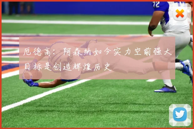 厄德高：阿森纳如今实力空前强大目标是创造辉煌历史
