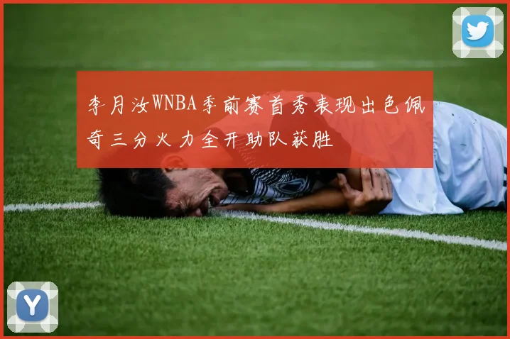 李月汝WNBA季前赛首秀表现出色佩奇三分火力全开助队获胜