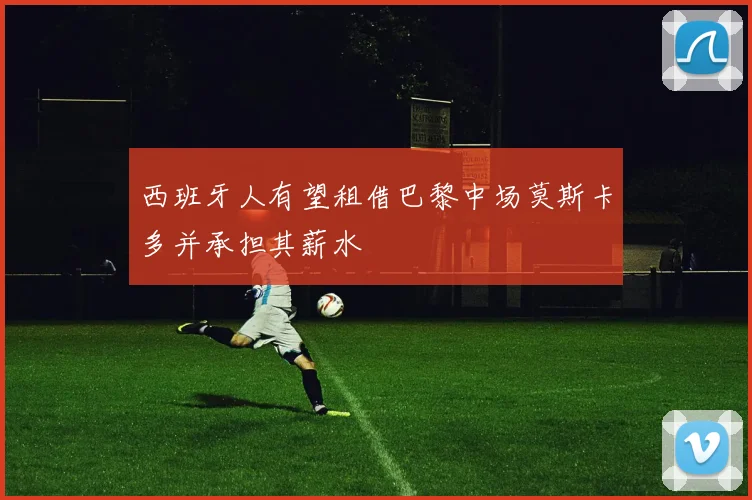 西班牙人有望租借巴黎中场莫斯卡多并承担其薪水