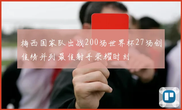 梅西国家队出战200场世界杯27场创佳绩并列最佳射手荣耀时刻