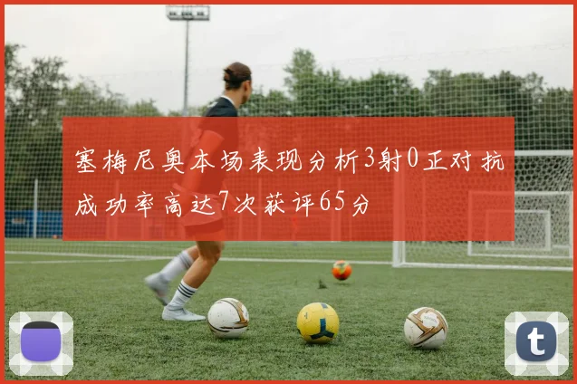 塞梅尼奥本场表现分析3射0正对抗成功率高达7次获评65分