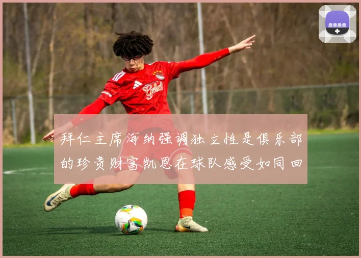 拜仁主席海纳强调独立性是俱乐部的珍贵财富凯恩在球队感受如同回家般自在