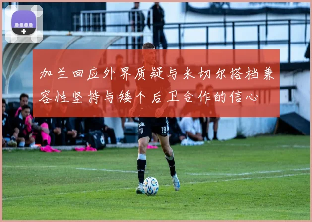 加兰回应外界质疑与米切尔搭档兼容性坚持与矮个后卫合作的信心