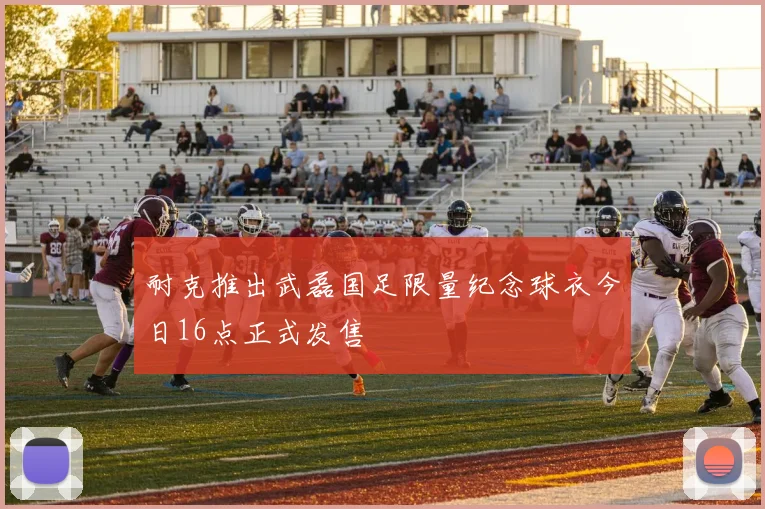 耐克推出武磊国足限量纪念球衣今日16点正式发售
