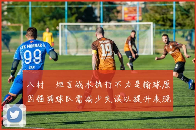 八村塁坦言战术执行不力是输球原因强调球队需减少失误以提升表现